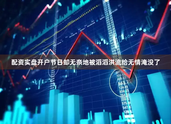 配资实盘开户节日却无奈地被滔滔洪流给无情淹没了