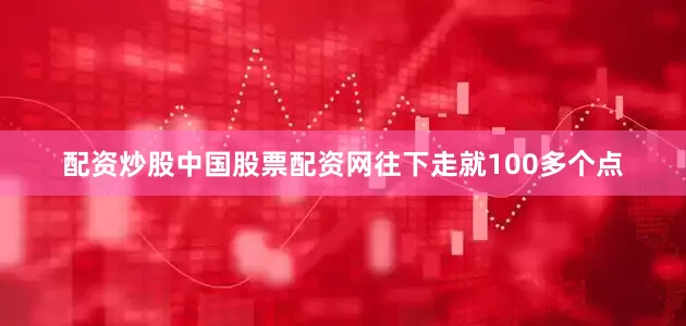 配资炒股中国股票配资网往下走就100多个点