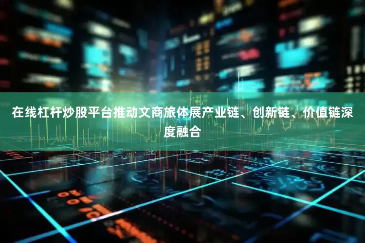 在线杠杆炒股平台推动文商旅体展产业链、创新链、价值链深度融合