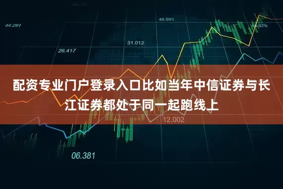 配资专业门户登录入口比如当年中信证券与长江证券都处于同一起跑线上