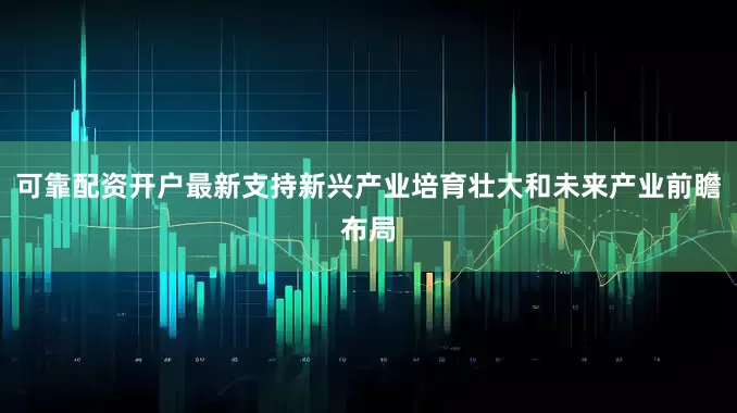 可靠配资开户最新支持新兴产业培育壮大和未来产业前瞻布局