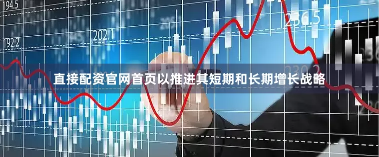 直接配资官网首页以推进其短期和长期增长战略