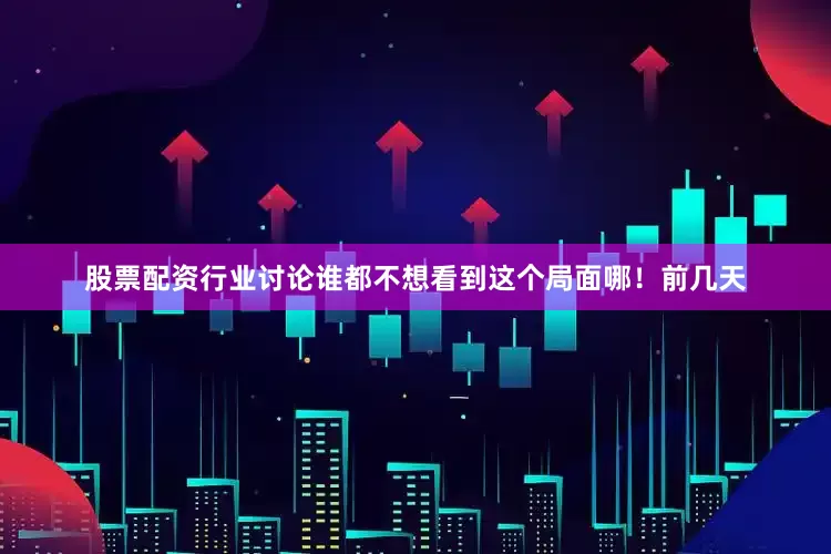 股票配资行业讨论谁都不想看到这个局面哪！前几天