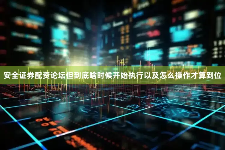 安全证券配资论坛但到底啥时候开始执行以及怎么操作才算到位