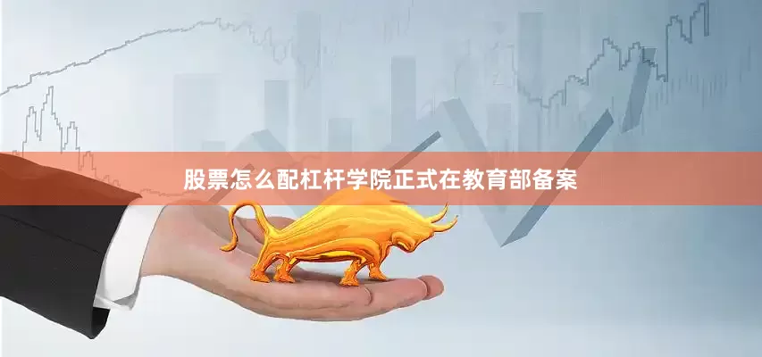 股票怎么配杠杆学院正式在教育部备案