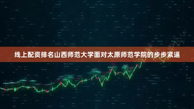 线上配资排名山西师范大学面对太原师范学院的步步紧逼