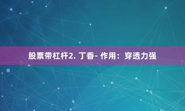 股票带杠杆2. 丁香- 作用：穿透力强
