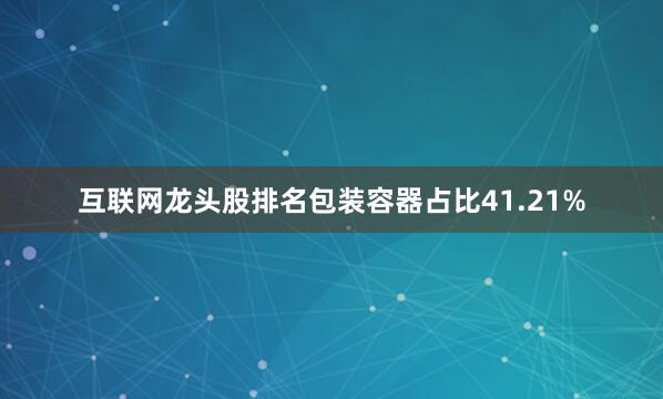 互联网龙头股排名包装容器占比41.21%