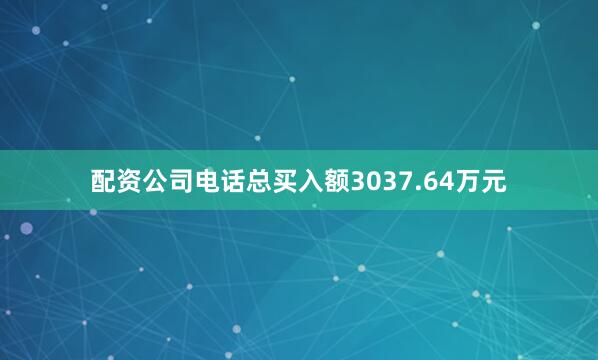 配资公司电话总买入额3037.64万元