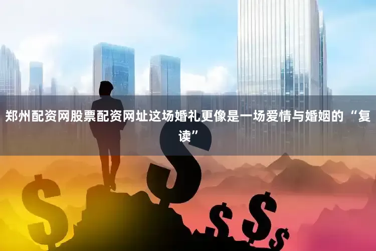 郑州配资网股票配资网址这场婚礼更像是一场爱情与婚姻的 “复读”