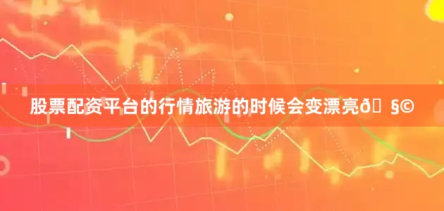 股票配资平台的行情旅游的时候会变漂亮🧩