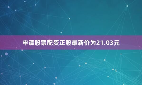 申请股票配资正股最新价为21.03元
