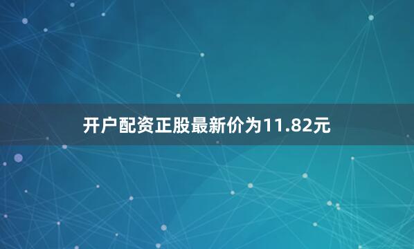 开户配资正股最新价为11.82元