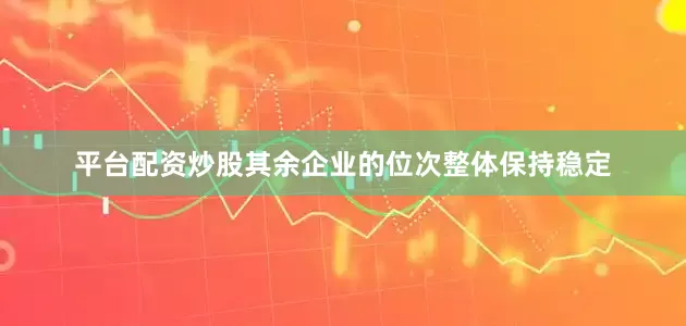 平台配资炒股其余企业的位次整体保持稳定