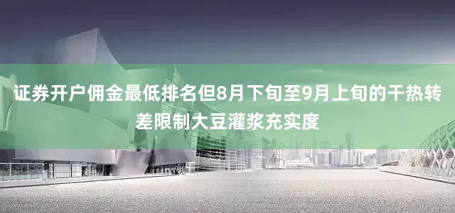 证券开户佣金最低排名但8月下旬至9月上旬的干热转差限制大豆灌浆充实度