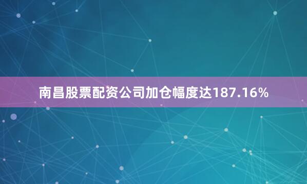 南昌股票配资公司加仓幅度达187.16%