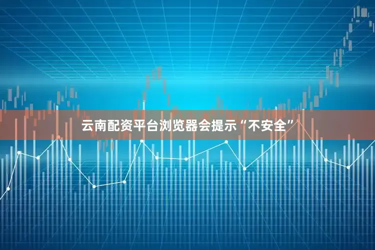 云南配资平台浏览器会提示“不安全”