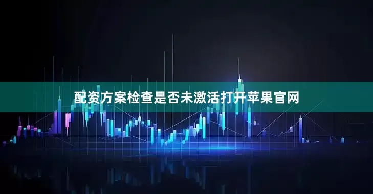 配资方案检查是否未激活打开苹果官网