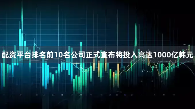 配资平台排名前10名公司正式宣布将投入高达1000亿韩元