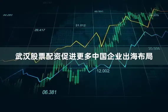 武汉股票配资促进更多中国企业出海布局